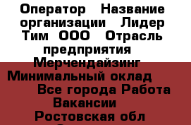 Оператор › Название организации ­ Лидер Тим, ООО › Отрасль предприятия ­ Мерчендайзинг › Минимальный оклад ­ 26 000 - Все города Работа » Вакансии   . Ростовская обл.,Зверево г.